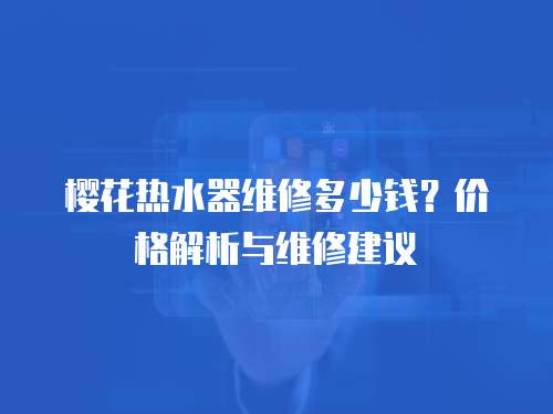 櫻花熱水器維修多少錢？價格解析與維修建議