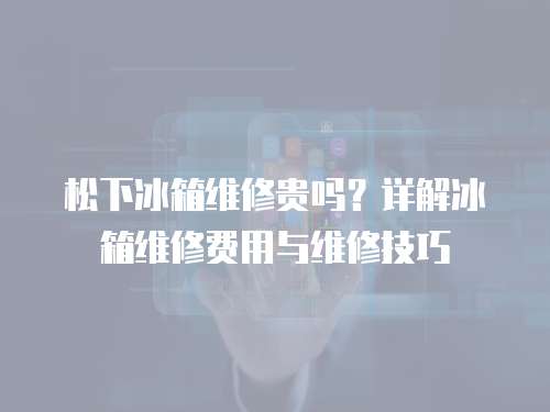 松下冰箱維修貴嗎？詳解冰箱維修費用與維修技巧