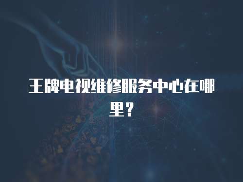 王牌電視維修服務中心在哪里？