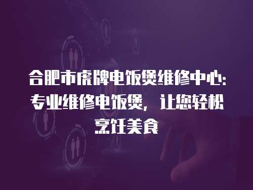 合肥市虎牌電飯煲維修中心：專業維修電飯煲，讓您輕松烹飪美食