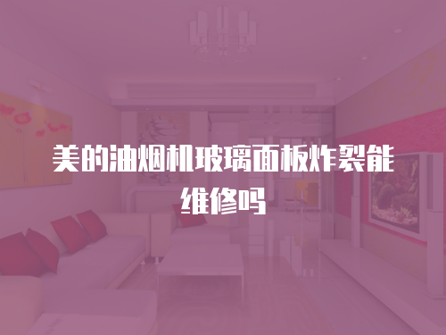 美的油煙機玻璃面板炸裂能維修嗎