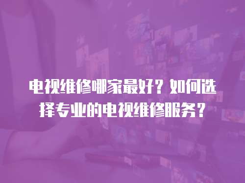 電視維修哪家最好？如何選擇專業的電視維修服務？