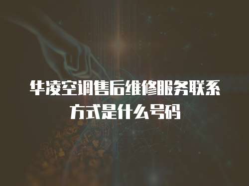 華凌空調(diào)售后維修服務(wù)聯(lián)系方式是什么號碼