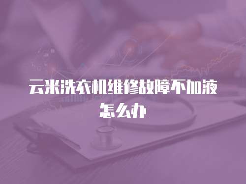 云米洗衣機維修故障不加液怎么辦