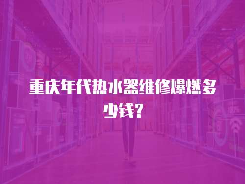 重慶年代熱水器維修爆燃多少錢？