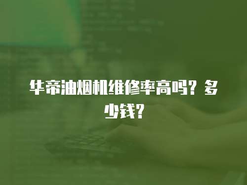 華帝油煙機維修率高嗎？多少錢？