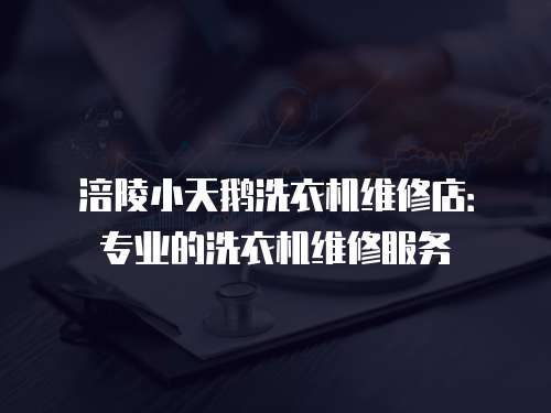 涪陵小天鵝洗衣機維修店：專業的洗衣機維修服務