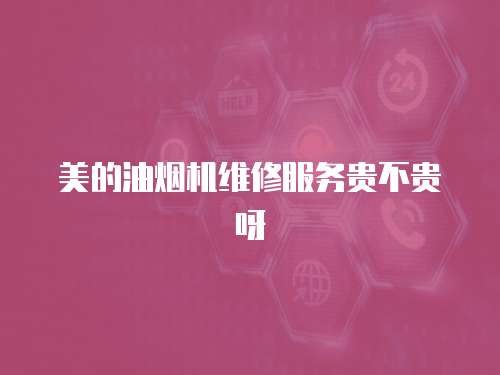 美的油煙機維修服務貴不貴呀