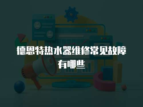 德恩特熱水器維修常見故障有哪些