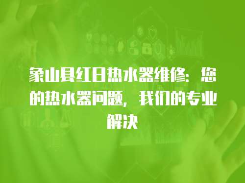 象山縣紅日熱水器維修：您的熱水器問題，我們的專業解決