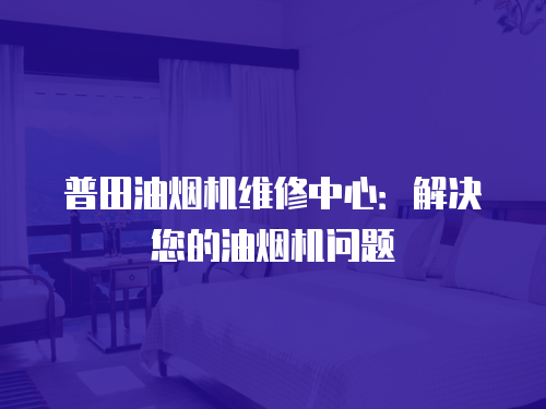 普田油煙機(jī)維修中心：解決您的油煙機(jī)問(wèn)題