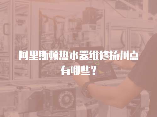 阿里斯頓熱水器維修揚州點有哪些？