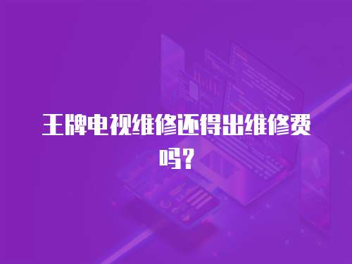王牌電視維修還得出維修費(fèi)嗎？