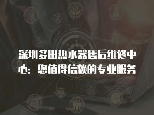 深圳多田熱水器售后維修中心：您值得信賴的專業服務