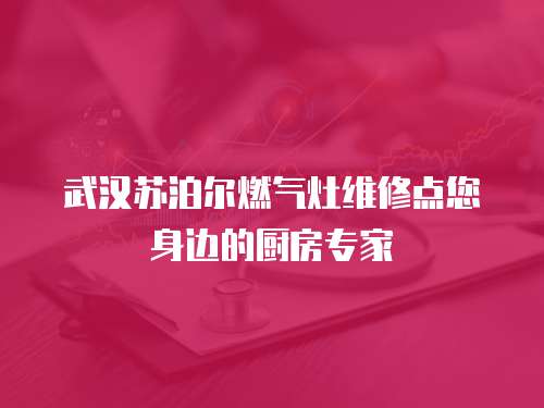武漢蘇泊爾燃氣灶維修點您身邊的廚房專家