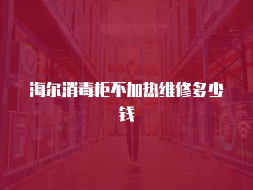 海爾消毒柜不加熱維修多少錢