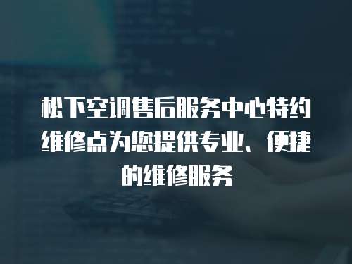 松下空調售后服務中心特約維修點為您提供專業、便捷的維修服務