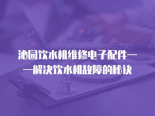 沁園飲水機維修電子配件——解決飲水機故障的秘訣