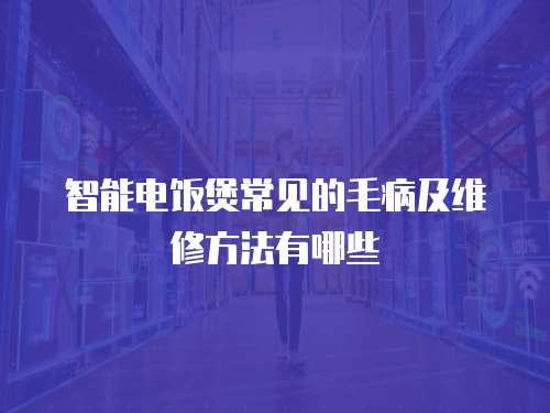 智能電飯煲常見的毛病及維修方法有哪些