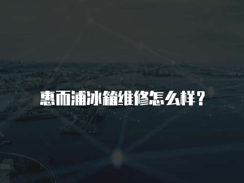 惠而浦冰箱維修怎么樣？