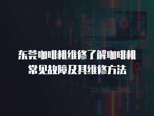 東莞咖啡機維修了解咖啡機常見故障及其維修方法