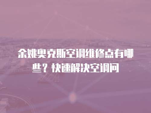 余姚奧克斯空調(diào)維修點(diǎn)有哪些？快速解決空調(diào)問(wèn)