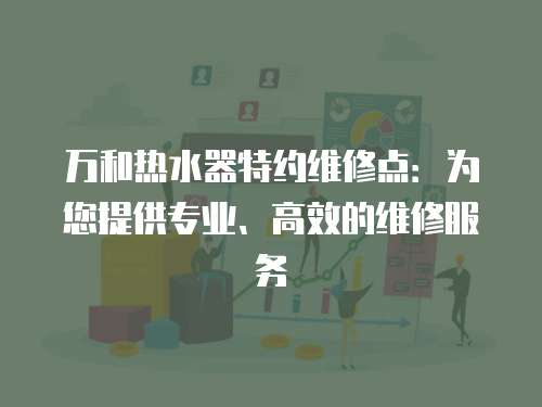 萬和熱水器特約維修點：為您提供專業(yè)、高效的維修服務