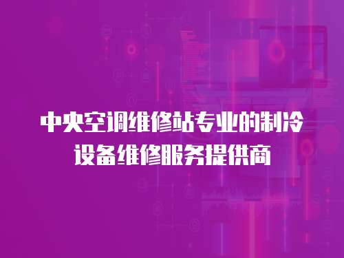 中央空調維修站專業的制冷設備維修服務提供商