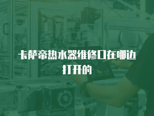 卡薩帝熱水器維修口在哪邊打開的