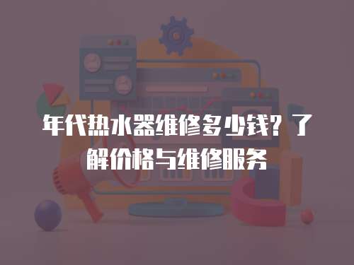 年代熱水器維修多少錢？了解價格與維修服務