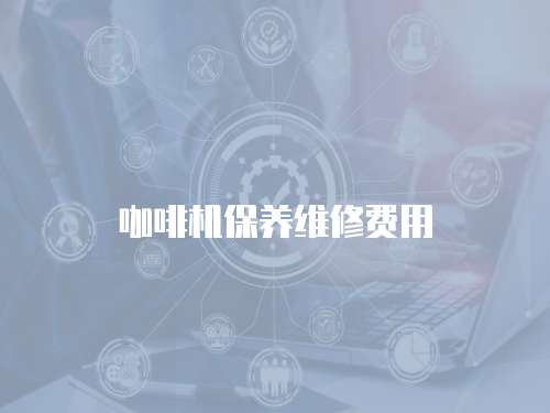咖啡機(jī)保養(yǎng)維修費(fèi)用