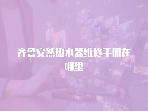 齊魯安然熱水器維修手冊(cè)在哪里