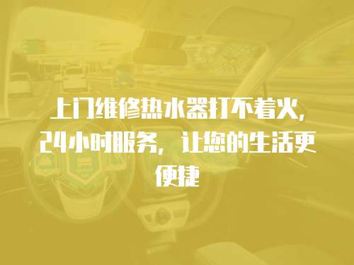 上門維修熱水器打不著火，24小時服務，讓您的生活更便捷