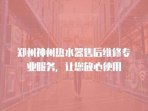 鄭州神州熱水器售后維修專業服務，讓您放心使用