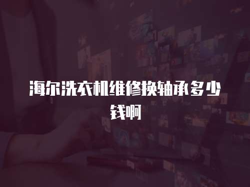 海爾洗衣機維修換軸承多少錢啊