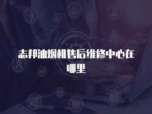 志邦油煙機售后維修中心在哪里