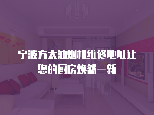 寧波方太油煙機維修地址讓您的廚房煥然一新
