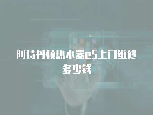 阿詩丹頓熱水器e5上門維修多少錢