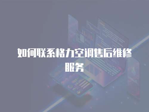 如何聯(lián)系格力空調(diào)售后維修服務(wù)