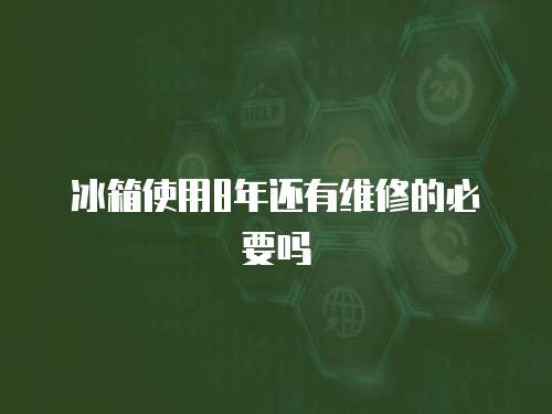 冰箱使用8年還有維修的必要嗎