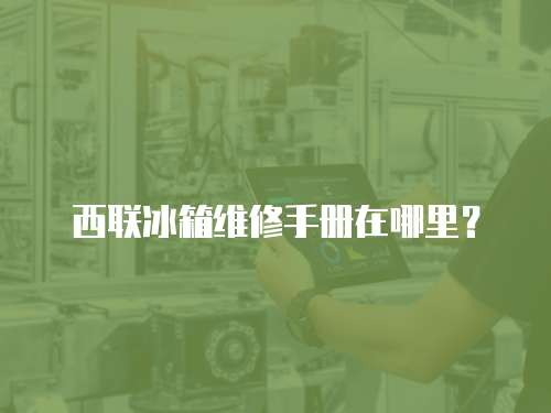 西聯冰箱維修手冊在哪里？