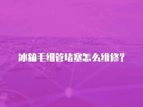 冰箱毛細管堵塞怎么維修？