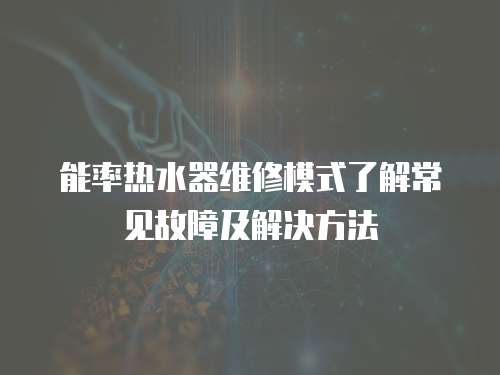 能率熱水器維修模式了解常見故障及解決方法