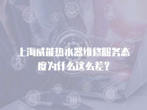 上海威能熱水器維修服務態度為什么這么差？