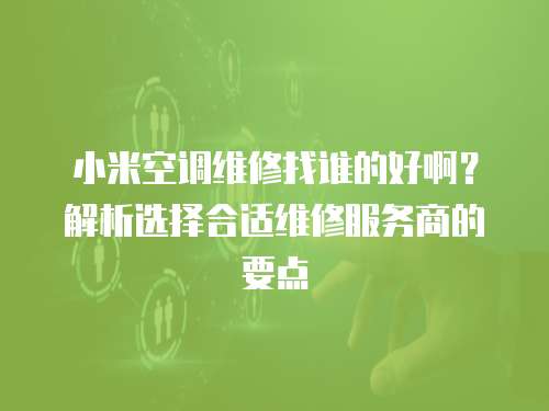 小米空調(diào)維修找誰(shuí)的好啊？解析選擇合適維修服務(wù)商的要點(diǎn)
