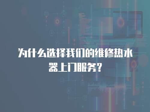 為什么選擇我們的維修熱水器上門服務(wù)？