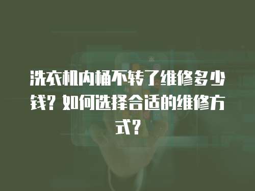 洗衣機(jī)內(nèi)桶不轉(zhuǎn)了維修多少錢？如何選擇合適的維修方式？
