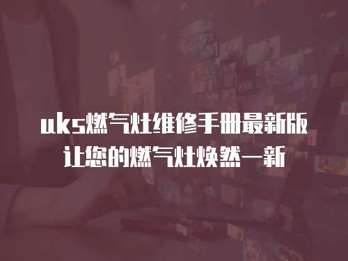 uks燃?xì)庠罹S修手冊(cè)最新版讓您的燃?xì)庠顭ㄈ灰恍? class=