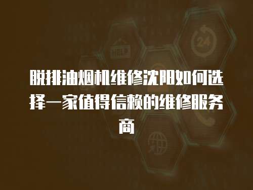 脫排油煙機維修沈陽如何選擇一家值得信賴的維修服務(wù)商