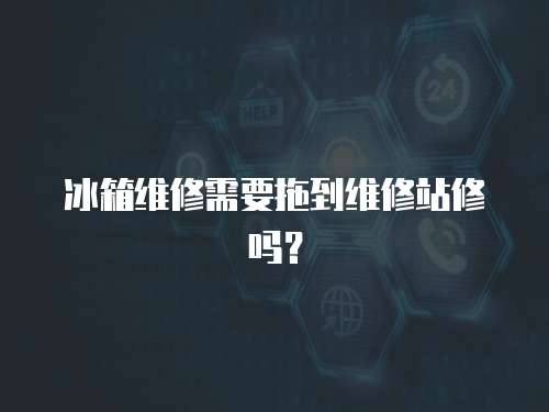 冰箱維修需要拖到維修站修嗎？